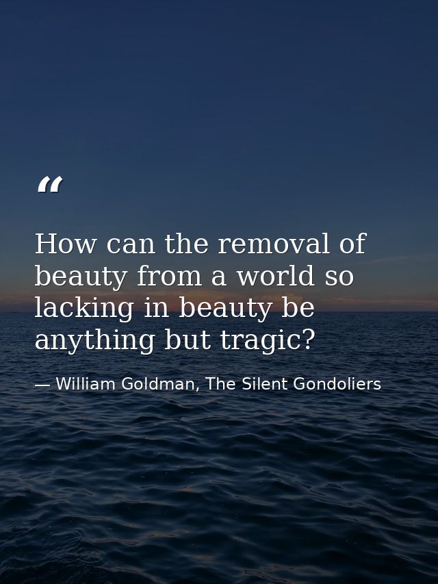How can the removal of beauty from a world so lacking in beauty be anything but tragic? — William Goldman, The Silent Gondoliers