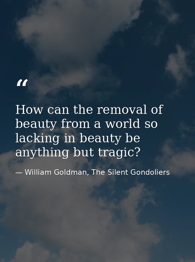 How can the removal of beauty from a world so lacking in beauty be anything but tragic? — William Goldman, The Silent Gondoliers