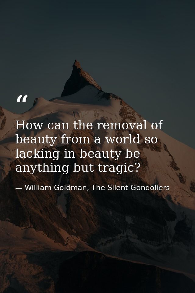 How can the removal of beauty from a world so lacking in beauty be anything but tragic? — William Goldman, The Silent Gondoliers
