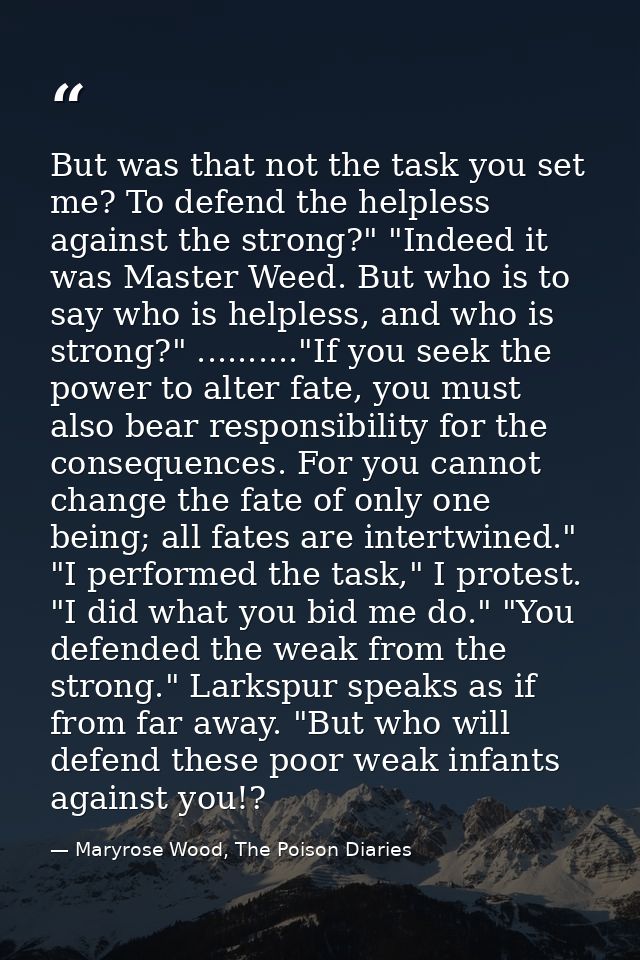 But was that not the task you set me? To defend the helpless against the strong?" "Indeed it was Master Weed. But who is — Maryrose Wood, The Poison Diaries