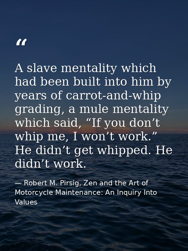 A slave mentality which had been built into him by years of carrot-and-whip grading, a mule mentality which said, “If yo — Robert M. Pirsig, Zen and the Art of Motorcycle Maintenance: An Inquiry Into Values