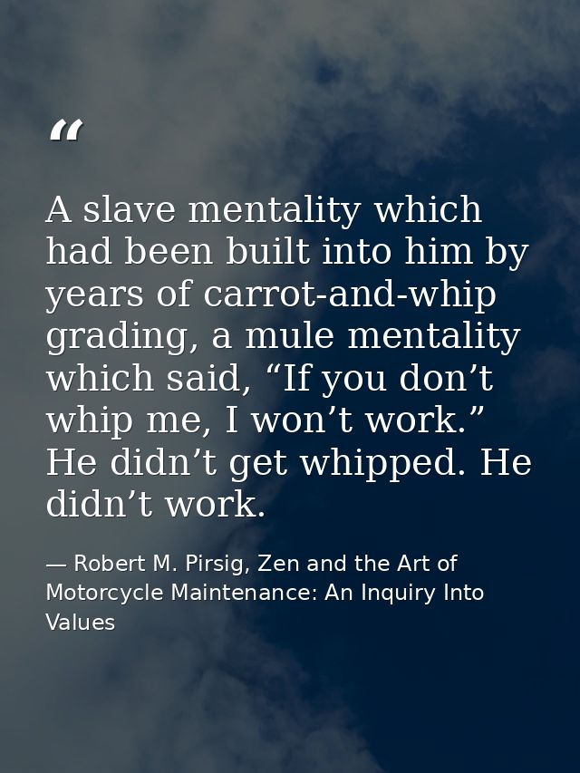A slave mentality which had been built into him by years of carrot-and-whip grading, a mule mentality which said, “If yo — Robert M. Pirsig, Zen and the Art of Motorcycle Maintenance: An Inquiry Into Values