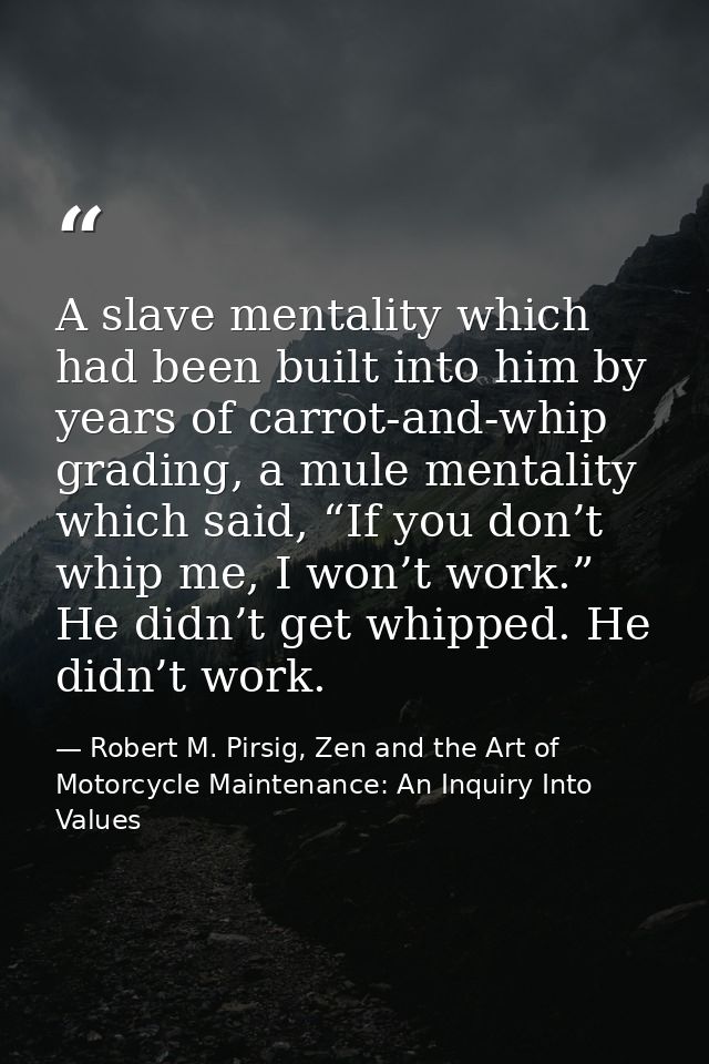 A slave mentality which had been built into him by years of carrot-and-whip grading, a mule mentality which said, “If yo — Robert M. Pirsig, Zen and the Art of Motorcycle Maintenance: An Inquiry Into Values