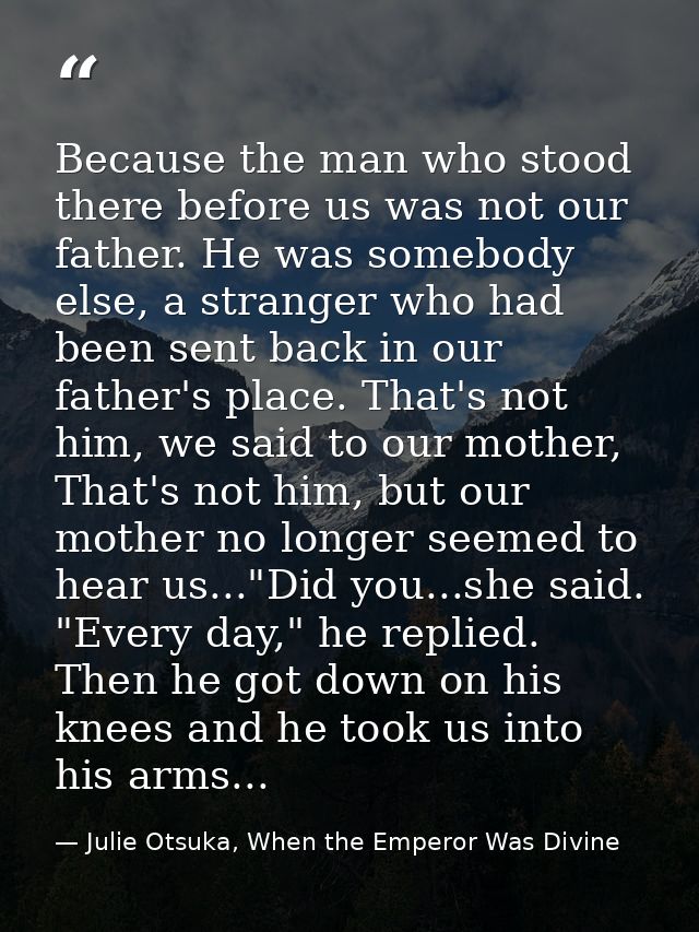 Because the man who stood there before us was not our father. He was somebody else, a stranger who had been sent back in — Julie Otsuka, When the Emperor Was Divine