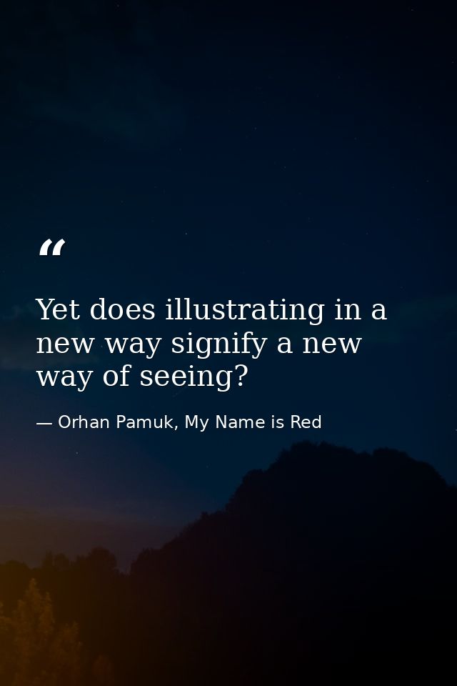 Yet does illustrating in a new way signify a new way of seeing? — Orhan Pamuk, My Name is Red