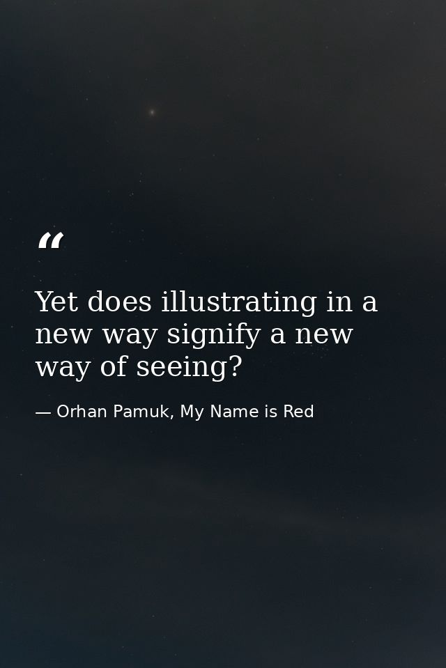 Yet does illustrating in a new way signify a new way of seeing? — Orhan Pamuk, My Name is Red