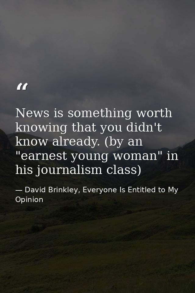 News is something worth knowing that you didn't know already. (by an "earnest young woman" in his journalism class) — David Brinkley, Everyone Is Entitled to My Opinion