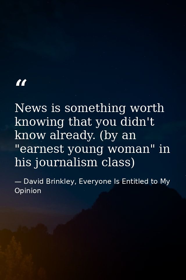 News is something worth knowing that you didn't know already. (by an "earnest young woman" in his journalism class) — David Brinkley, Everyone Is Entitled to My Opinion