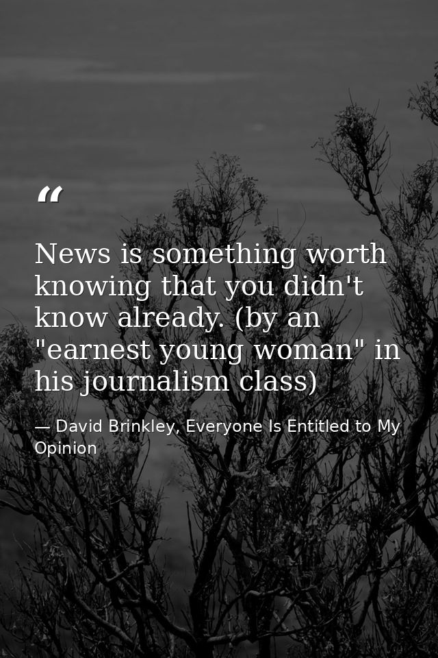 News is something worth knowing that you didn't know already. (by an "earnest young woman" in his journalism class) — David Brinkley, Everyone Is Entitled to My Opinion