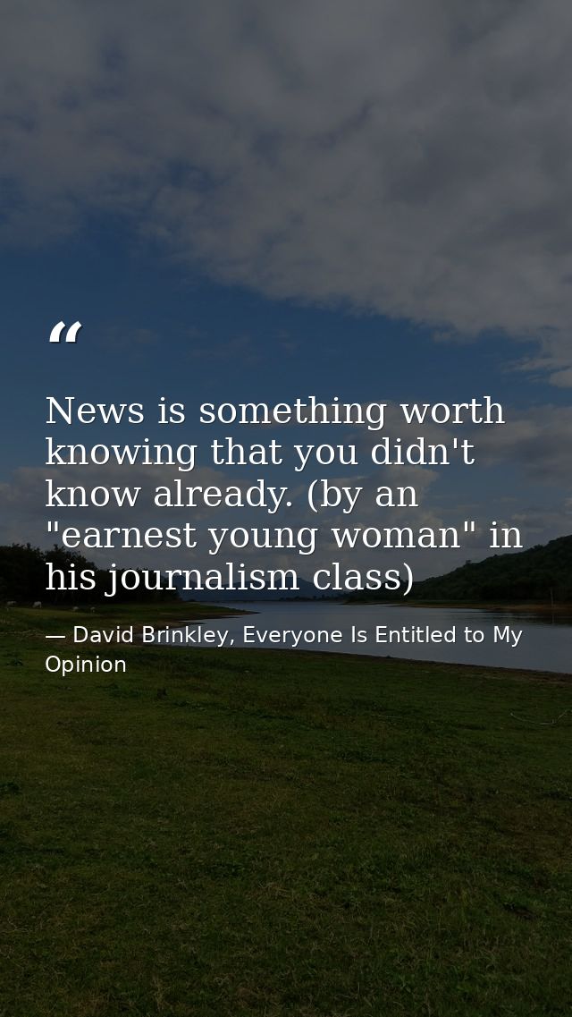 News is something worth knowing that you didn't know already. (by an "earnest young woman" in his journalism class) — David Brinkley, Everyone Is Entitled to My Opinion