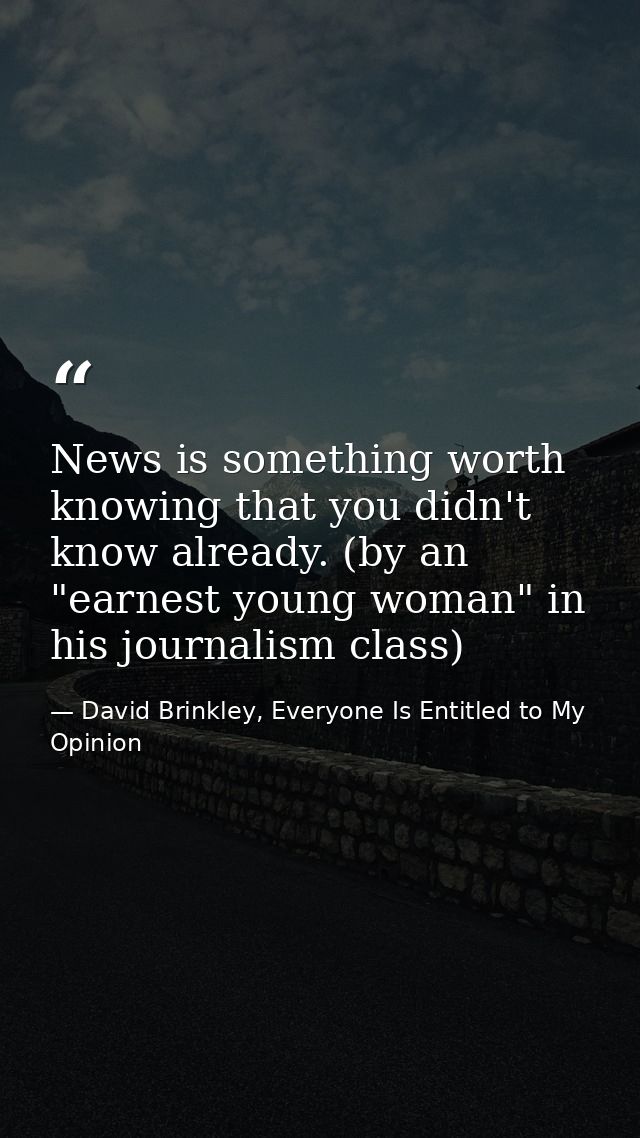 News is something worth knowing that you didn't know already. (by an "earnest young woman" in his journalism class) — David Brinkley, Everyone Is Entitled to My Opinion