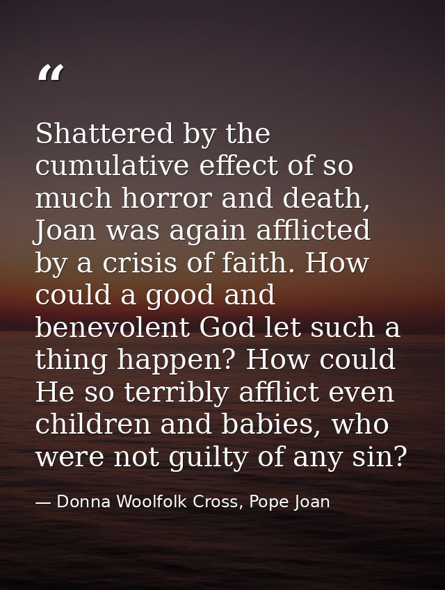 Shattered by the cumulative effect of so much horror and death, Joan was again afflicted by a crisis of faith. How could — Donna Woolfolk Cross, Pope Joan