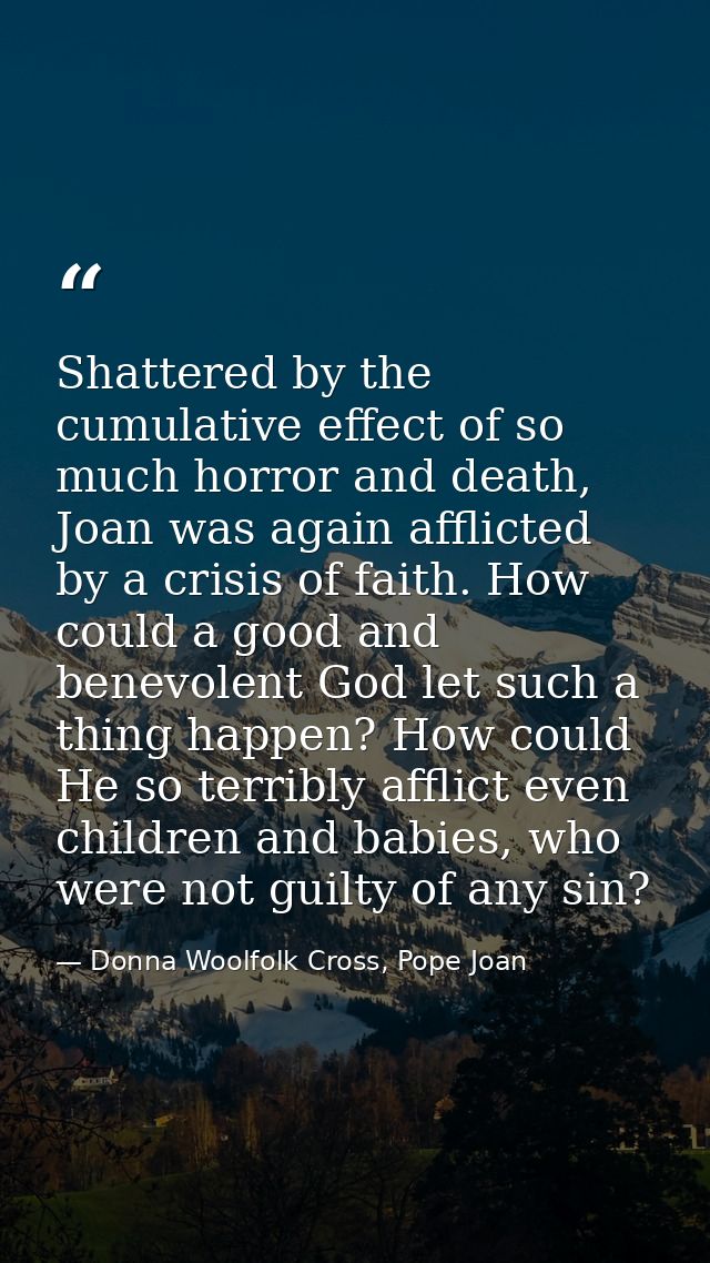 Shattered by the cumulative effect of so much horror and death, Joan was again afflicted by a crisis of faith. How could — Donna Woolfolk Cross, Pope Joan