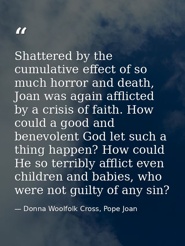 Shattered by the cumulative effect of so much horror and death, Joan was again afflicted by a crisis of faith. How could — Donna Woolfolk Cross, Pope Joan