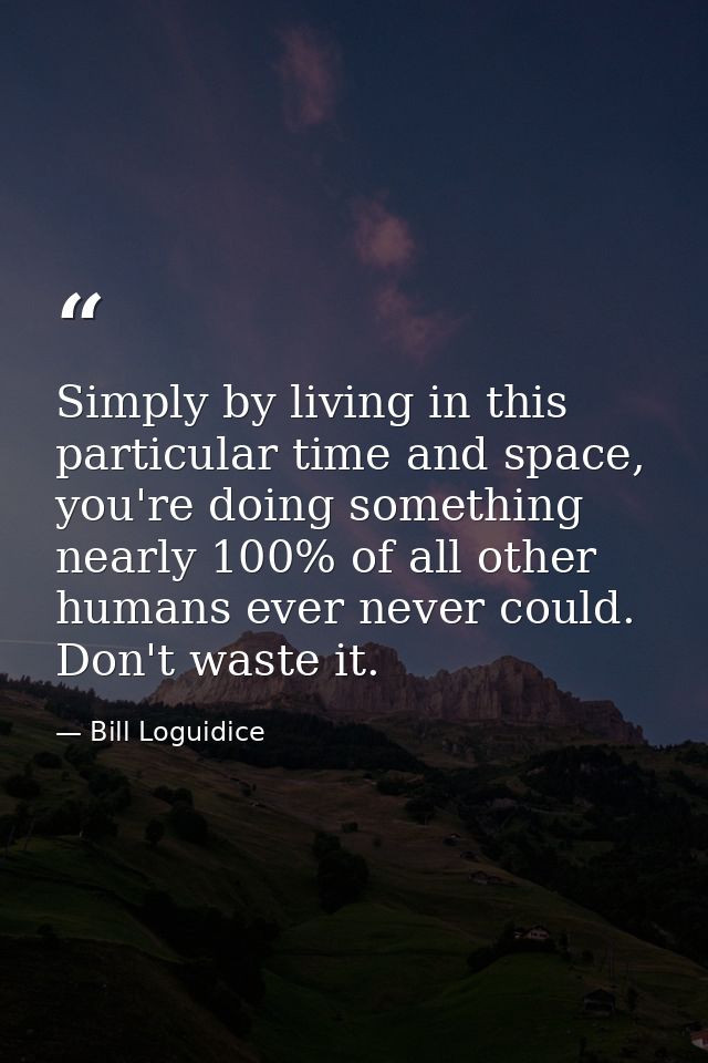 Simply by living in this particular time and space, you're doing something nearly 100% of all other humans ever never co — Bill Loguidice