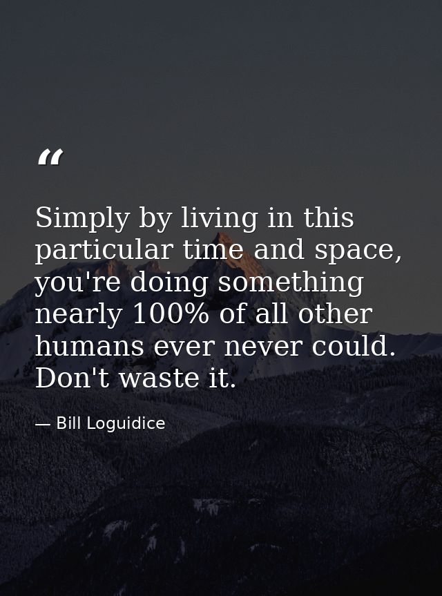 Simply by living in this particular time and space, you're doing something nearly 100% of all other humans ever never co — Bill Loguidice