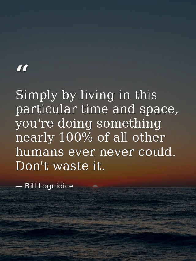 Simply by living in this particular time and space, you're doing something nearly 100% of all other humans ever never co — Bill Loguidice