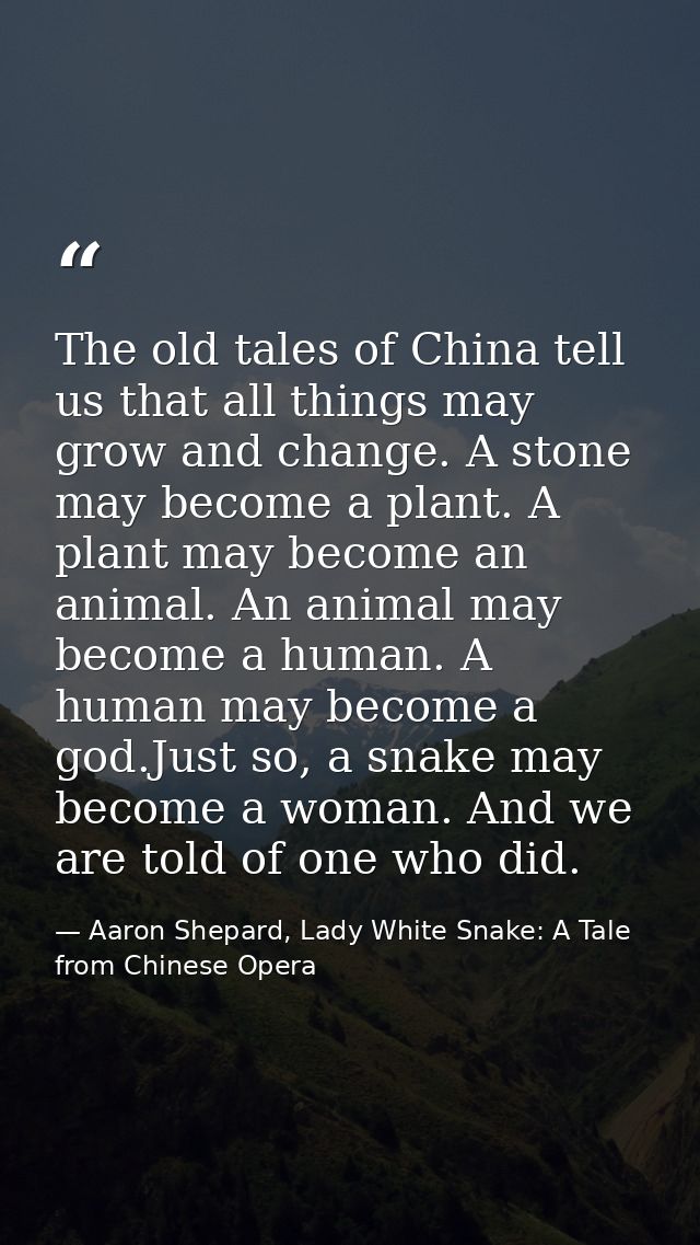 The old tales of China tell us that all things may grow and change. A stone may become a plant. A plant may become an an — Aaron Shepard, Lady White Snake: A Tale from Chinese Opera
