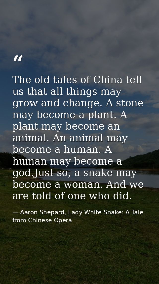 The old tales of China tell us that all things may grow and change. A stone may become a plant. A plant may become an an — Aaron Shepard, Lady White Snake: A Tale from Chinese Opera