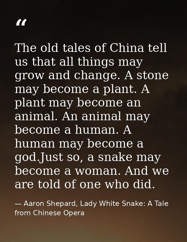 The old tales of China tell us that all things may grow and change. A stone may become a plant. A plant may become an an — Aaron Shepard, Lady White Snake: A Tale from Chinese Opera
