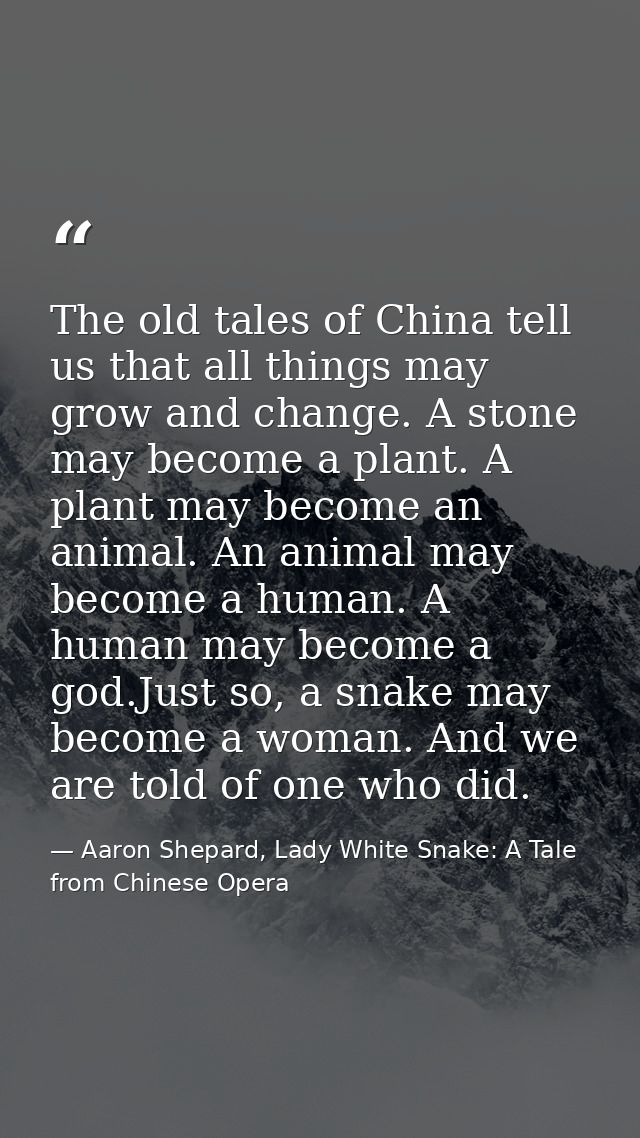 The old tales of China tell us that all things may grow and change. A stone may become a plant. A plant may become an an — Aaron Shepard, Lady White Snake: A Tale from Chinese Opera