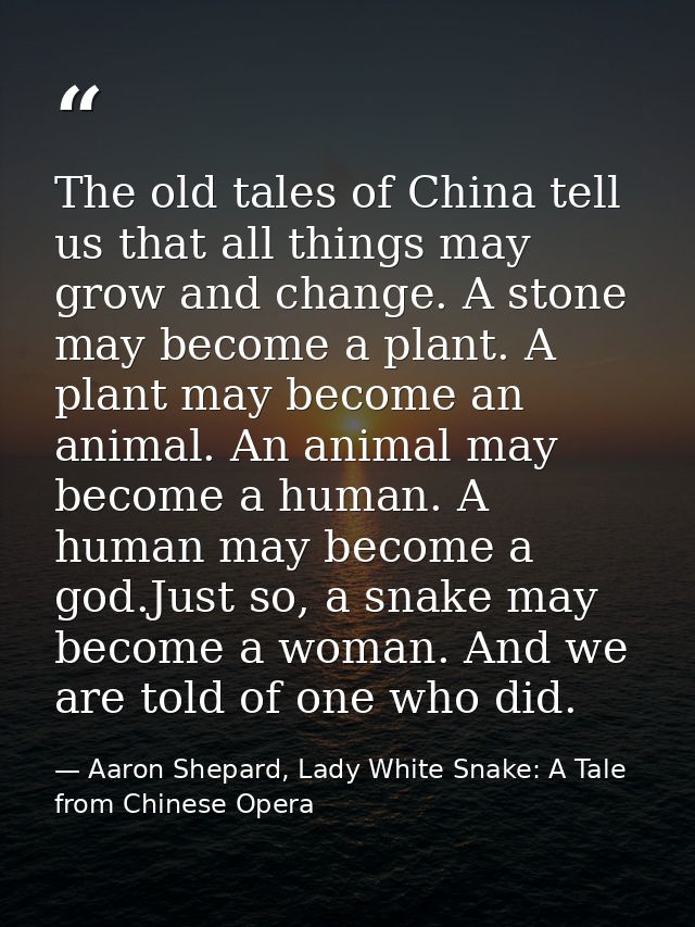The old tales of China tell us that all things may grow and change. A stone may become a plant. A plant may become an an — Aaron Shepard, Lady White Snake: A Tale from Chinese Opera
