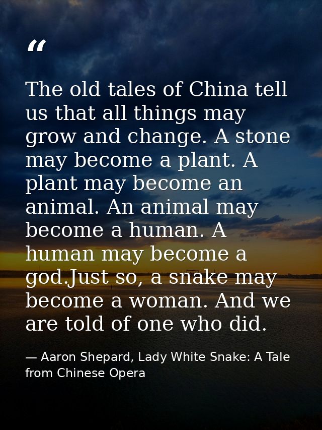 The old tales of China tell us that all things may grow and change. A stone may become a plant. A plant may become an an — Aaron Shepard, Lady White Snake: A Tale from Chinese Opera