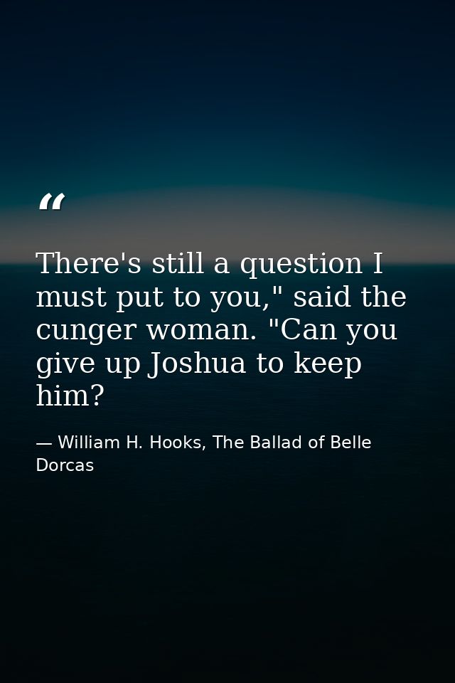 There's still a question I must put to you," said the cunger woman. "Can you give up Joshua to keep him? — William H. Hooks, The Ballad of Belle Dorcas