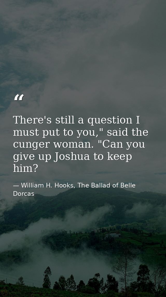 There's still a question I must put to you," said the cunger woman. "Can you give up Joshua to keep him? — William H. Hooks, The Ballad of Belle Dorcas