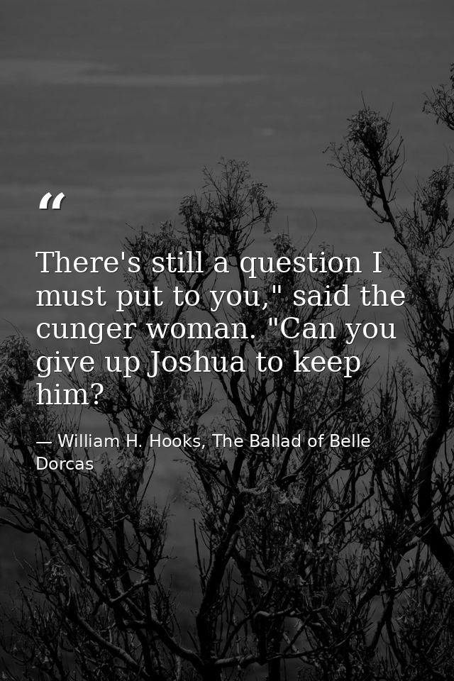 There's still a question I must put to you," said the cunger woman. "Can you give up Joshua to keep him? — William H. Hooks, The Ballad of Belle Dorcas