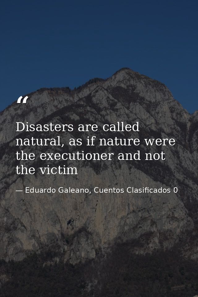 Disasters are called natural, as if nature were the executioner and not the victim — Eduardo Galeano, Cuentos Clasificados 0