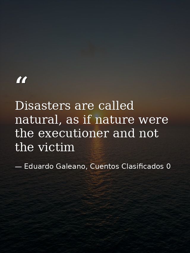 Disasters are called natural, as if nature were the executioner and not the victim — Eduardo Galeano, Cuentos Clasificados 0