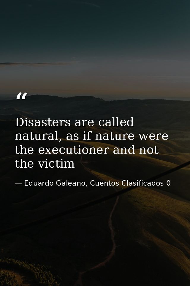 Disasters are called natural, as if nature were the executioner and not the victim — Eduardo Galeano, Cuentos Clasificados 0