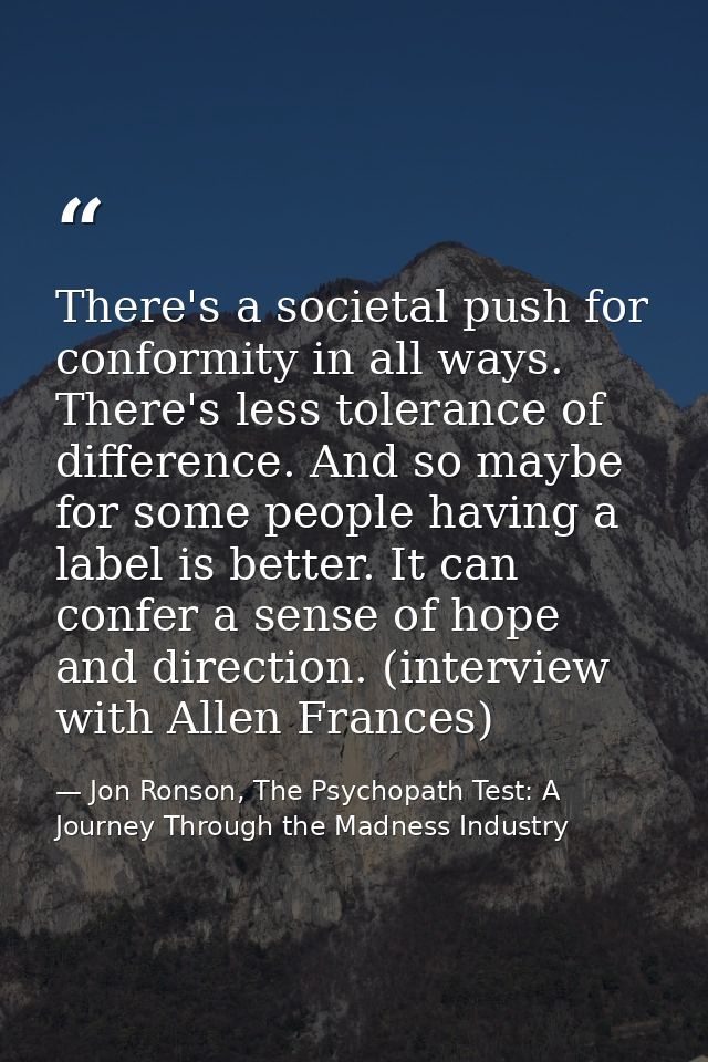 There's a societal push for conformity in all ways. There's less tolerance of difference. And so maybe for some people h — Jon Ronson, The Psychopath Test: A Journey Through the Madness Industry