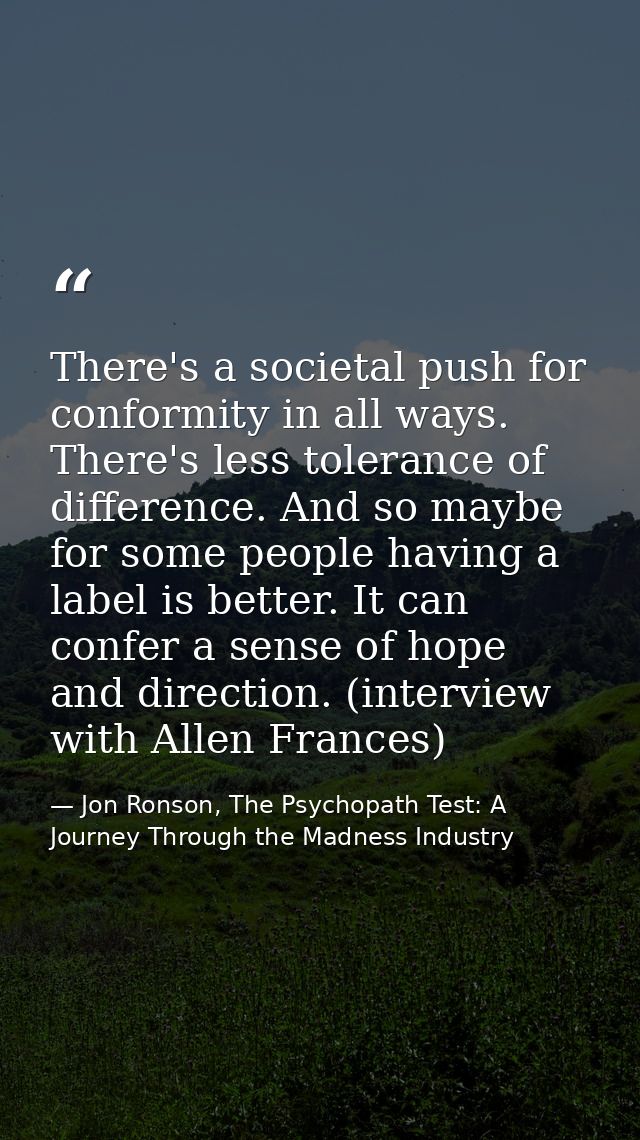 There's a societal push for conformity in all ways. There's less tolerance of difference. And so maybe for some people h — Jon Ronson, The Psychopath Test: A Journey Through the Madness Industry