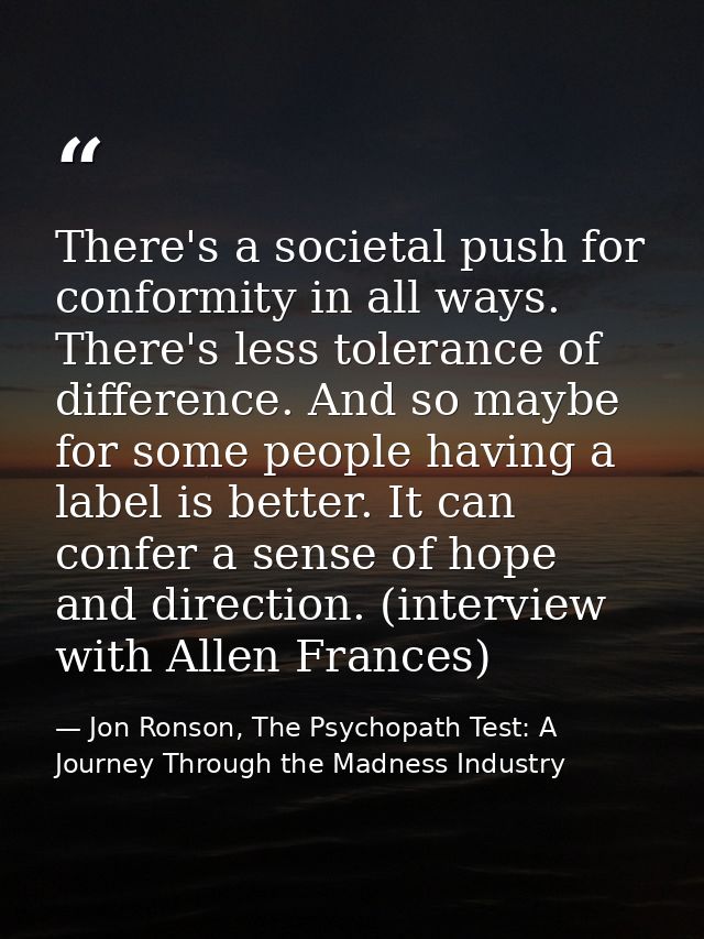 There's a societal push for conformity in all ways. There's less tolerance of difference. And so maybe for some people h — Jon Ronson, The Psychopath Test: A Journey Through the Madness Industry