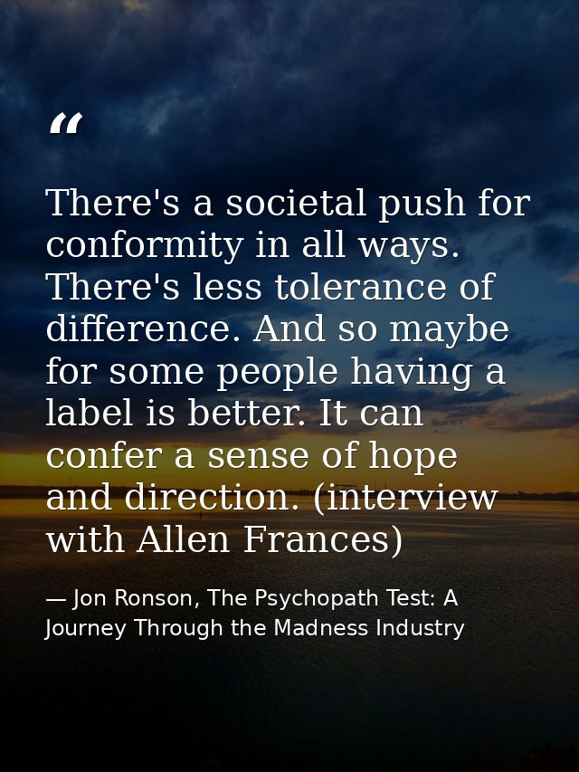 There's a societal push for conformity in all ways. There's less tolerance of difference. And so maybe for some people h — Jon Ronson, The Psychopath Test: A Journey Through the Madness Industry