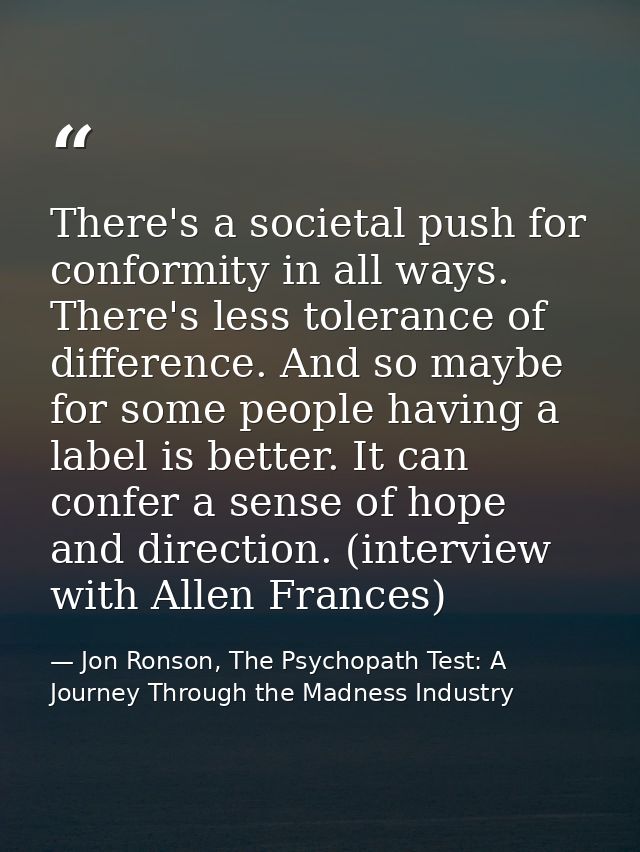 There's a societal push for conformity in all ways. There's less tolerance of difference. And so maybe for some people h — Jon Ronson, The Psychopath Test: A Journey Through the Madness Industry