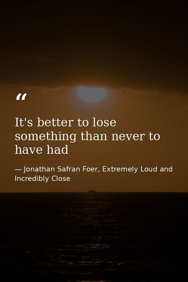It's better to lose something than never to have had — Jonathan Safran Foer, Extremely Loud and Incredibly Close
