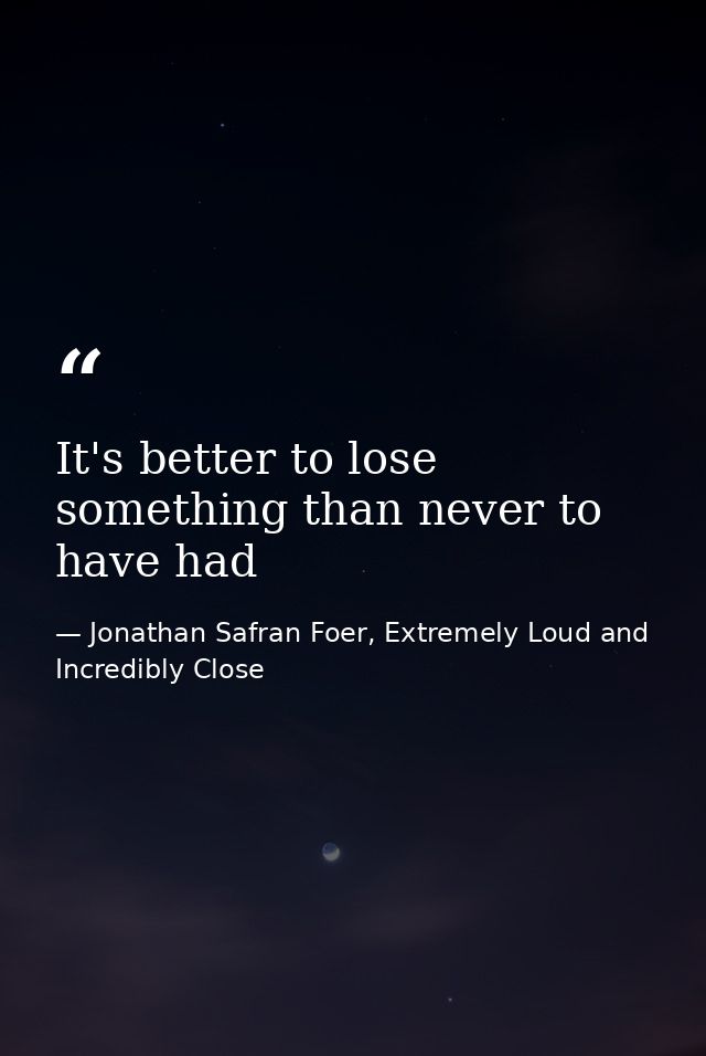 It's better to lose something than never to have had — Jonathan Safran Foer, Extremely Loud and Incredibly Close