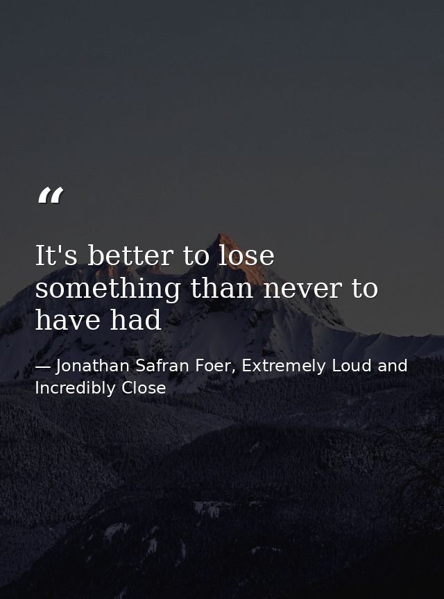 It's better to lose something than never to have had — Jonathan Safran Foer, Extremely Loud and Incredibly Close