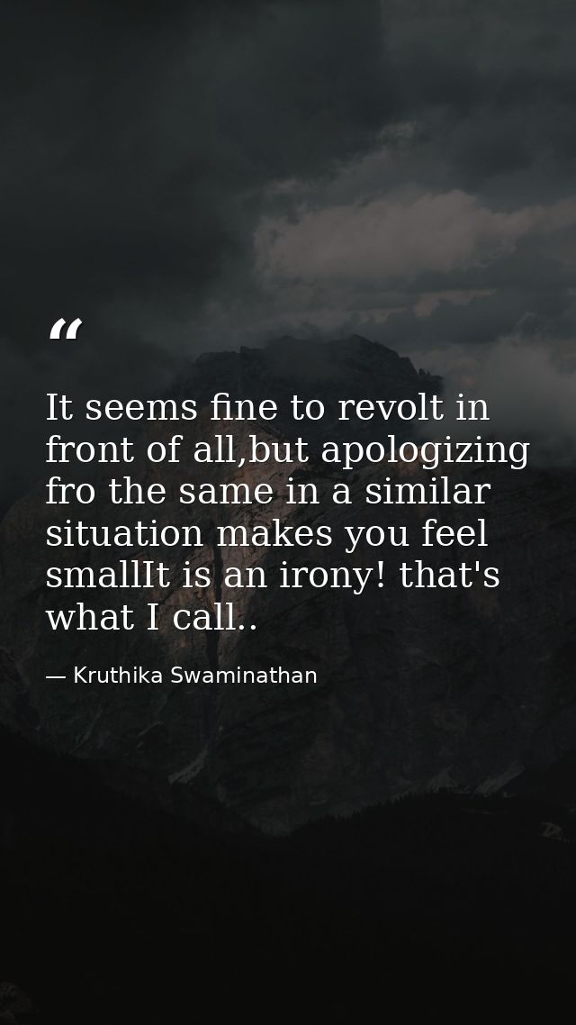It seems fine to revolt in front of all,but apologizing fro the same in a similar situation makes you feel smallIt is an — Kruthika Swaminathan