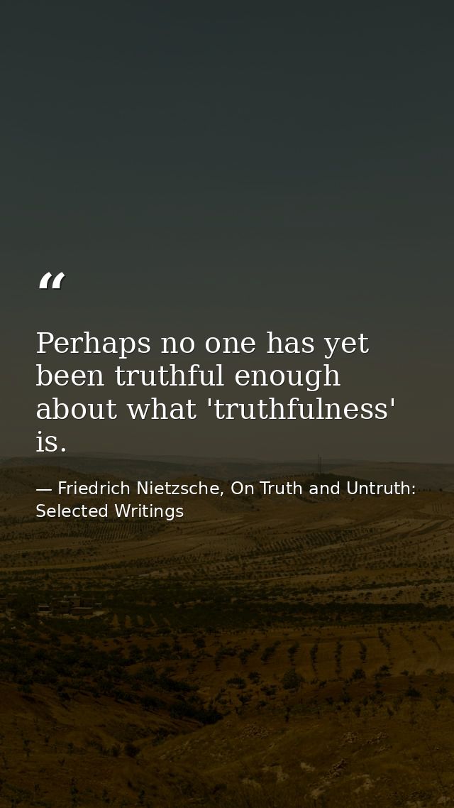 Perhaps no one has yet been truthful enough about what 'truthfulness' is. — Friedrich Nietzsche, On Truth and Untruth: Selected Writings