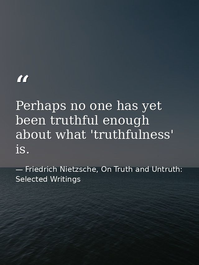 Perhaps no one has yet been truthful enough about what 'truthfulness' is. — Friedrich Nietzsche, On Truth and Untruth: Selected Writings