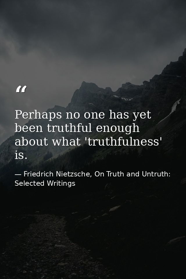 Perhaps no one has yet been truthful enough about what 'truthfulness' is. — Friedrich Nietzsche, On Truth and Untruth: Selected Writings