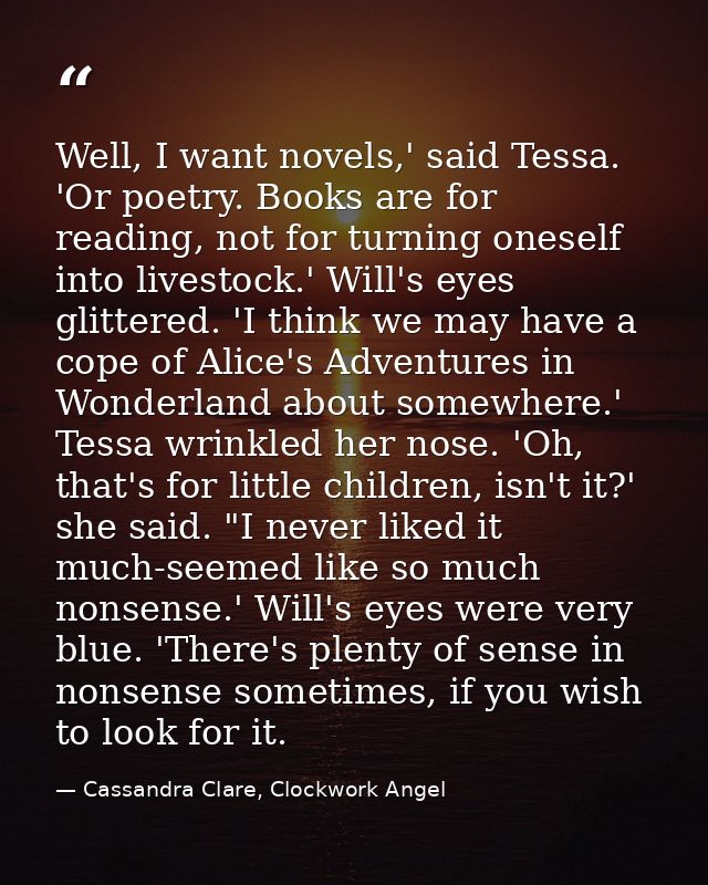 Well, I want novels,' said Tessa. 'Or poetry. Books are for reading, not for turning oneself into livestock.' Will's eye — Cassandra Clare, Clockwork Angel