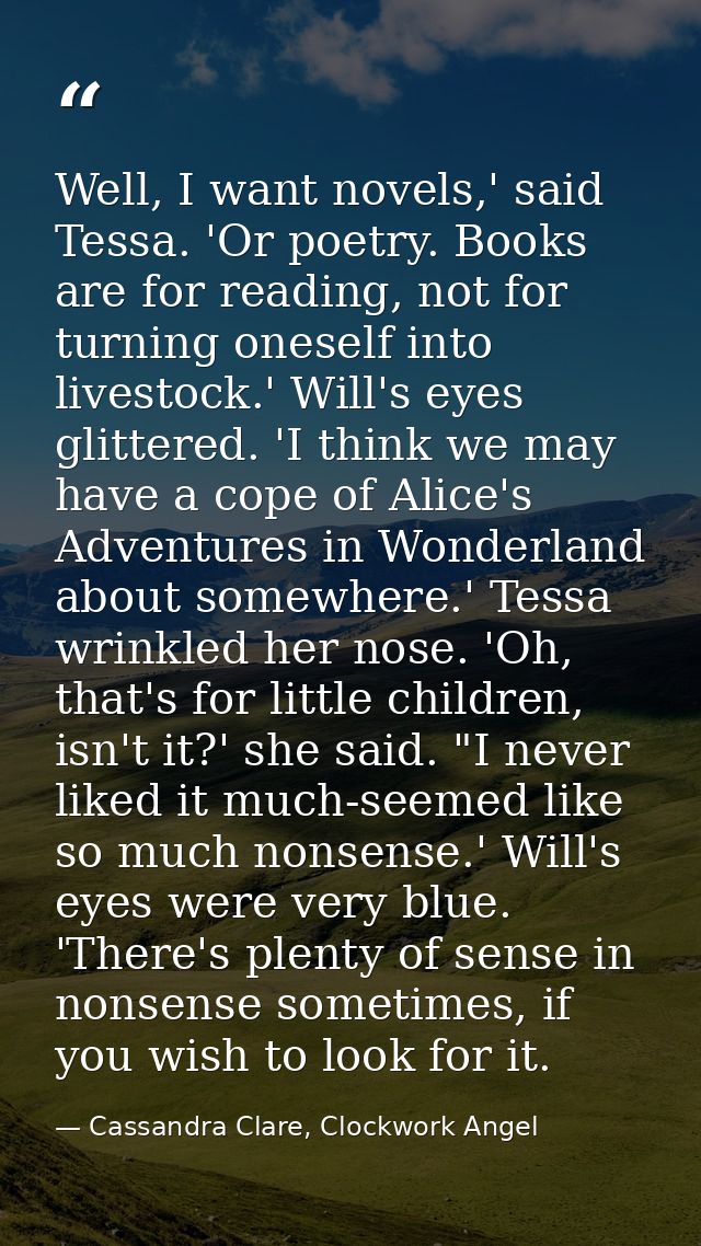 Well, I want novels,' said Tessa. 'Or poetry. Books are for reading, not for turning oneself into livestock.' Will's eye — Cassandra Clare, Clockwork Angel