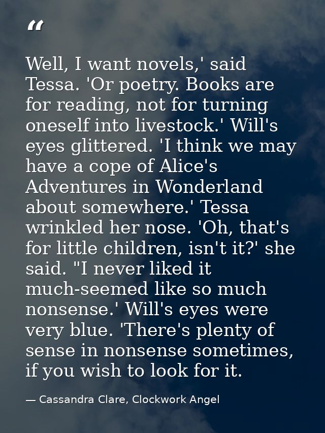 Well, I want novels,' said Tessa. 'Or poetry. Books are for reading, not for turning oneself into livestock.' Will's eye — Cassandra Clare, Clockwork Angel