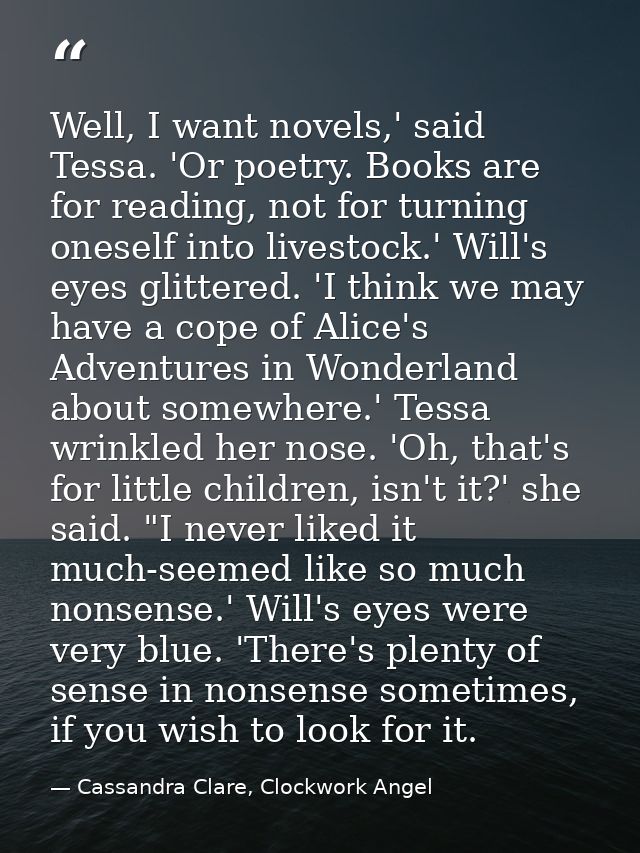 Well, I want novels,' said Tessa. 'Or poetry. Books are for reading, not for turning oneself into livestock.' Will's eye — Cassandra Clare, Clockwork Angel