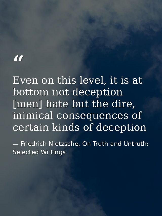 Even on this level, it is at bottom not deception [men] hate but the dire, inimical consequences of certain kinds of dec — Friedrich Nietzsche, On Truth and Untruth: Selected Writings